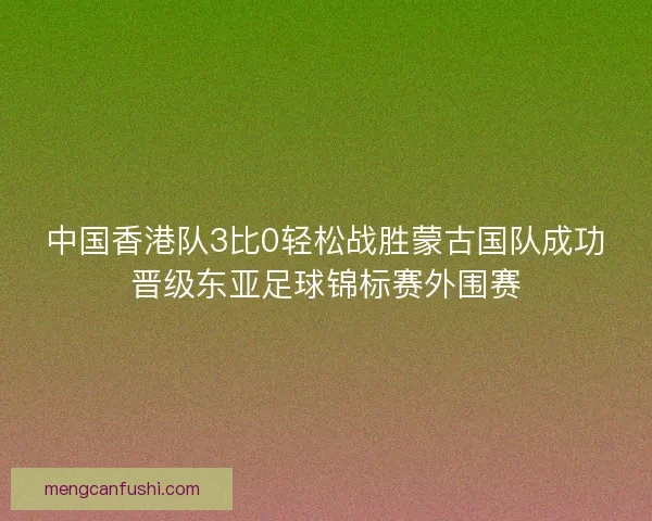 中国香港队3比0轻松战胜蒙古国队成功晋级东亚足球锦标赛外围赛