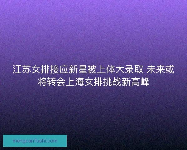 江苏女排接应新星被上体大录取 未来或将转会上海女排挑战新高峰